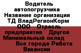 Водитель автопогрузчика › Название организации ­ ТД ВладРегионКорм, ООО › Отрасль предприятия ­ Другое › Минимальный оклад ­ 25 000 - Все города Работа » Вакансии   